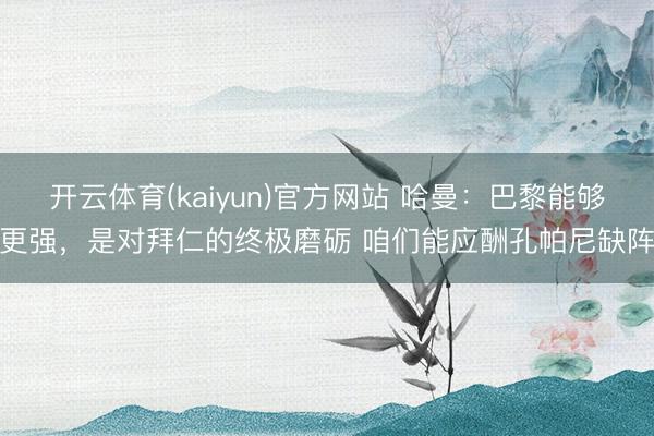 开云体育(kaiyun)官方网站 哈曼：巴黎能够更强，是对拜仁的终极磨砺 咱们能应酬孔帕尼缺阵