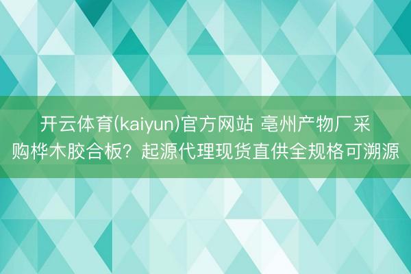 开云体育(kaiyun)官方网站 亳州产物厂采购桦木胶合板？起源代理现货直供全规格可溯源