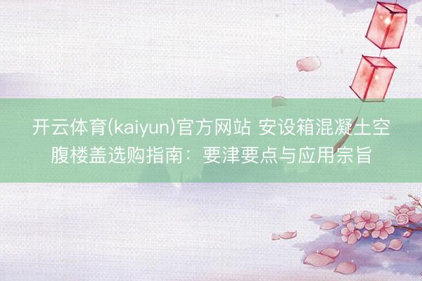 开云体育(kaiyun)官方网站 安设箱混凝土空腹楼盖选购指南：要津要点与应用宗旨