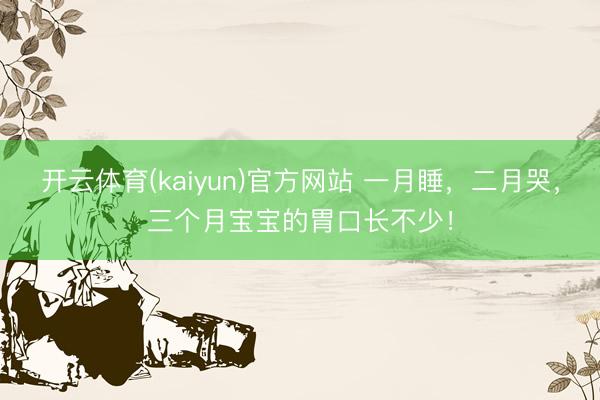 开云体育(kaiyun)官方网站 一月睡，二月哭，三个月宝宝的胃口长不少！