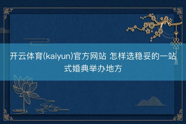 开云体育(kaiyun)官方网站 怎样选稳妥的一站式婚典举办地方