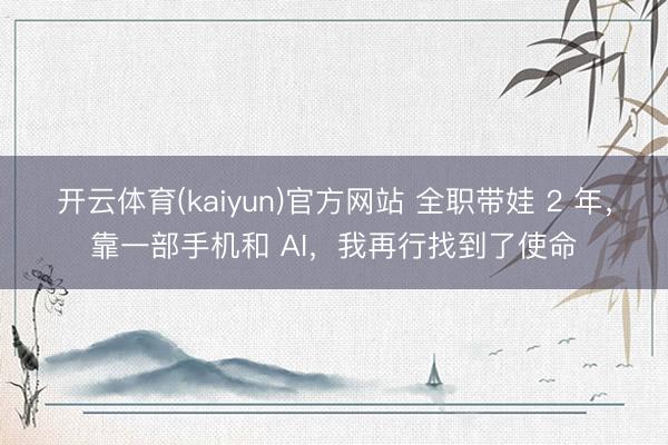 开云体育(kaiyun)官方网站 全职带娃 2 年，靠一部手机和 AI，我再行找到了使命