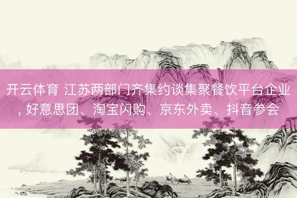 开云体育 江苏两部门齐集约谈集聚餐饮平台企业， 好意思团、淘宝闪购、京东外卖、抖音参会