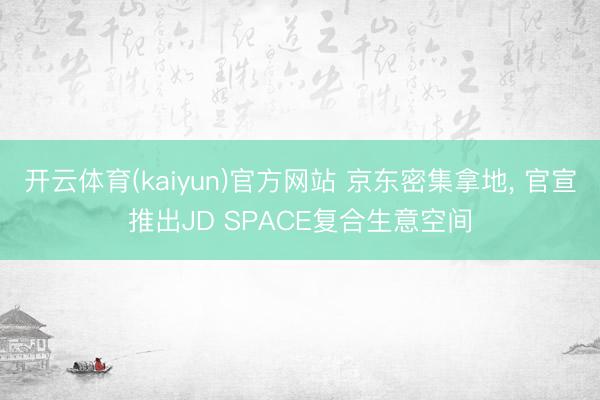 开云体育(kaiyun)官方网站 京东密集拿地， 官宣推出JD SPACE复合生意空间