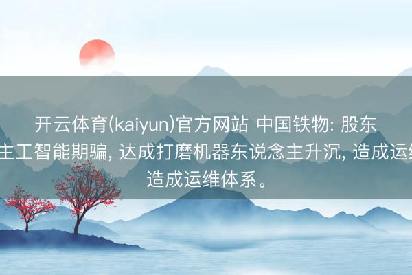 开云体育(kaiyun)官方网站 中国铁物: 股东东说念主工智能期骗， 达成打磨机器东说念主升沉， 造成运维体系。