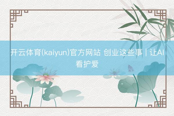 开云体育(kaiyun)官方网站 创业这些事 | 让AI看护爱