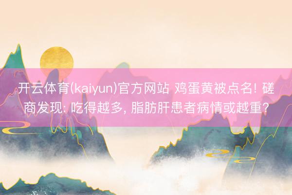 开云体育(kaiyun)官方网站 鸡蛋黄被点名! 磋商发现: 吃得越多， 脂肪肝患者病情或越重?