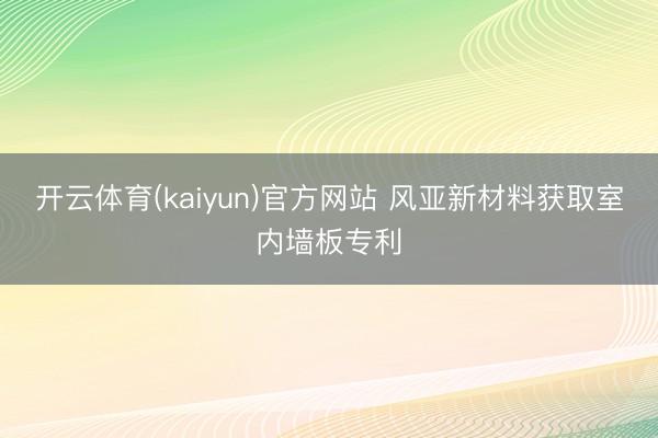 开云体育(kaiyun)官方网站 风亚新材料获取室内墙板专利