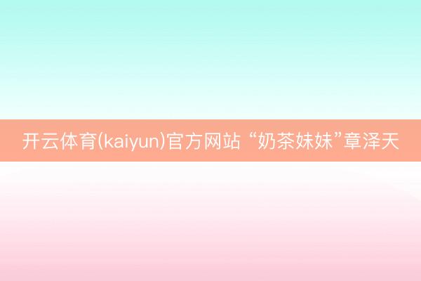 开云体育(kaiyun)官方网站 “奶茶妹妹”章泽天