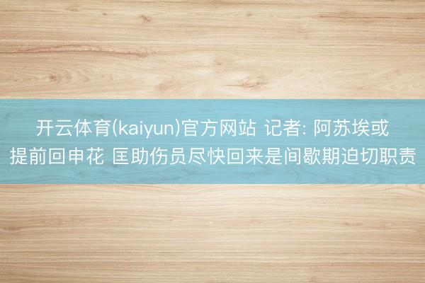 开云体育(kaiyun)官方网站 记者: 阿苏埃或提前回申花 匡助伤员尽快回来是间歇期迫切职责