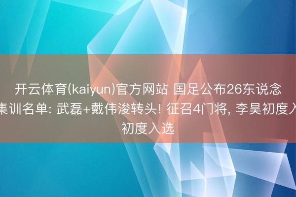开云体育(kaiyun)官方网站 国足公布26东说念主集训名单: 武磊+戴伟浚转头! 征召4门将， 李昊初度入选