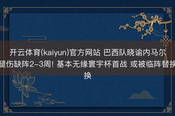 开云体育(kaiyun)官方网站 巴西队晓谕内马尔腿伤缺阵2-3周! 基本无缘寰宇杯首战 或被临阵替换
