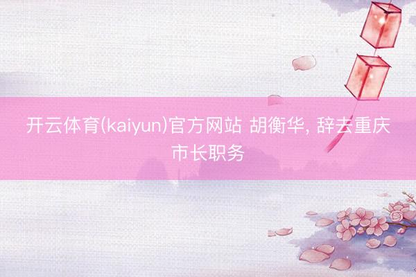 开云体育(kaiyun)官方网站 胡衡华， 辞去重庆市长职务