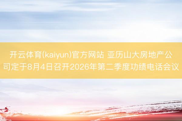 开云体育(kaiyun)官方网站 亚历山大房地产公司定于8月4日召开2026年第二季度功绩电话会议