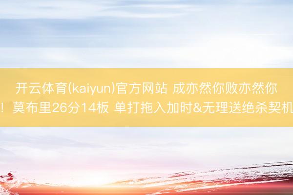 开云体育(kaiyun)官方网站 成亦然你败亦然你！莫布里26分14板 单打拖入加时&无理送绝杀契机