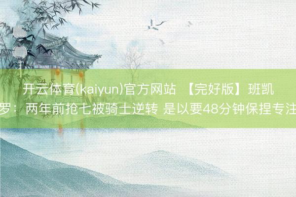 开云体育(kaiyun)官方网站 【完好版】班凯罗：两年前抢七被骑士逆转 是以要48分钟保捏专注
