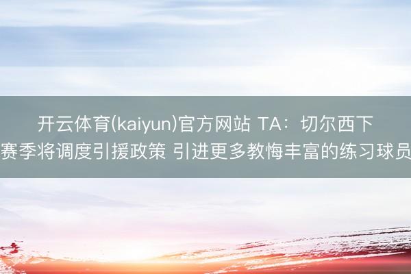 开云体育(kaiyun)官方网站 TA：切尔西下赛季将调度引援政策 引进更多教悔丰富的练习球员