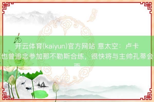 开云体育(kaiyun)官方网站 意太空：卢卡库也曾追念参加那不勒斯合练，很快将与主帅孔蒂会面