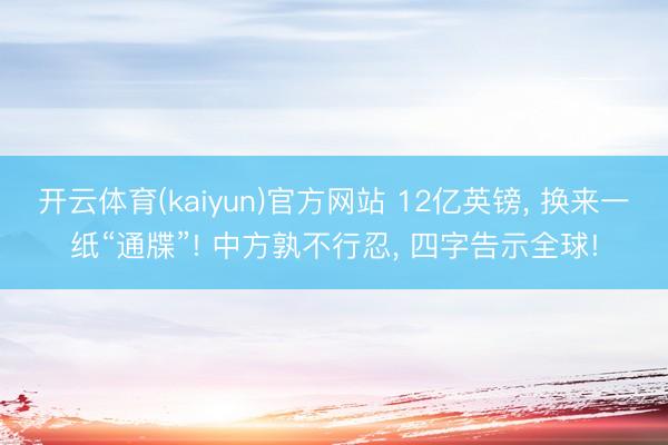 开云体育(kaiyun)官方网站 12亿英镑， 换来一纸“通牒”! 中方孰不行忍， 四字告示全球!