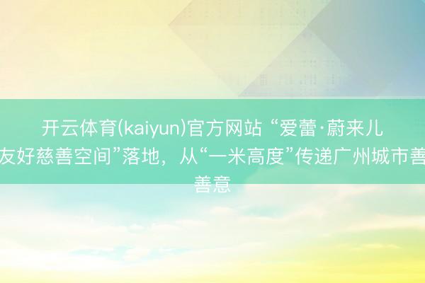 开云体育(kaiyun)官方网站 “爱蕾·蔚来儿童友好慈善空间”落地，从“一米高度”传递广州城市善意