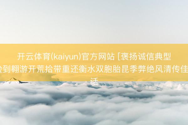 开云体育(kaiyun)官方网站 [褒扬诚信典型]捡到翱游开荒拾带重还衡水双胞胎昆季弊绝风清传佳话