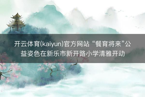 开云体育(kaiyun)官方网站 “餐育将来”公益姿色在新乐市新开路小学清雅开动