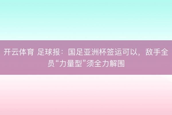 开云体育 足球报：国足亚洲杯签运可以，敌手全员“力量型”须全力解围