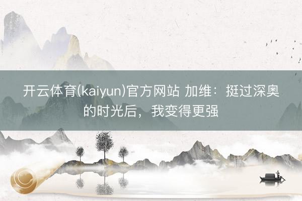 开云体育(kaiyun)官方网站 加维：挺过深奥的时光后，我变得更强