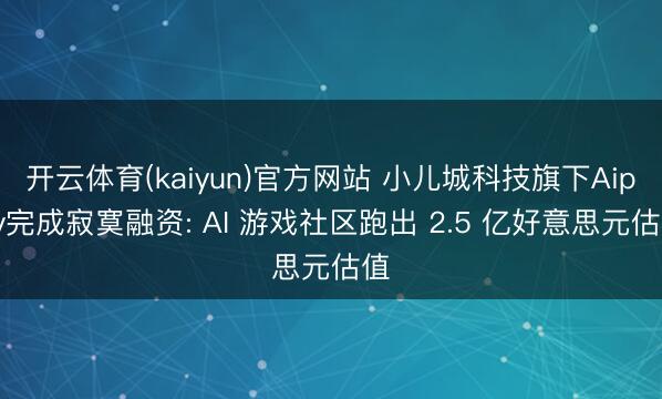 开云体育(kaiyun)官方网站 小儿城科技旗下Aippy完成寂寞融资: AI 游戏社区跑出 2.5 亿好意思元估值