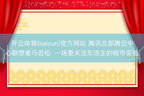 开云体育(kaiyun)官方网站 腾讯总部腾云中心联想者马岩松: 一场更关注东谈主的城市实验
