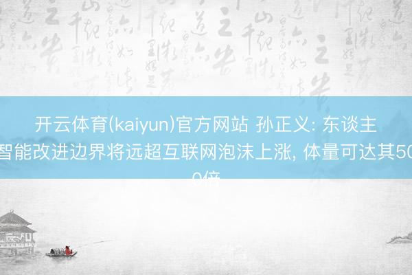 开云体育(kaiyun)官方网站 孙正义: 东谈主工智能改进边界将远超互联网泡沫上涨， 体量可达其50倍