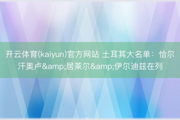 开云体育(kaiyun)官方网站 土耳其大名单：恰尔汗奥卢&居莱尔&伊尔迪兹在列