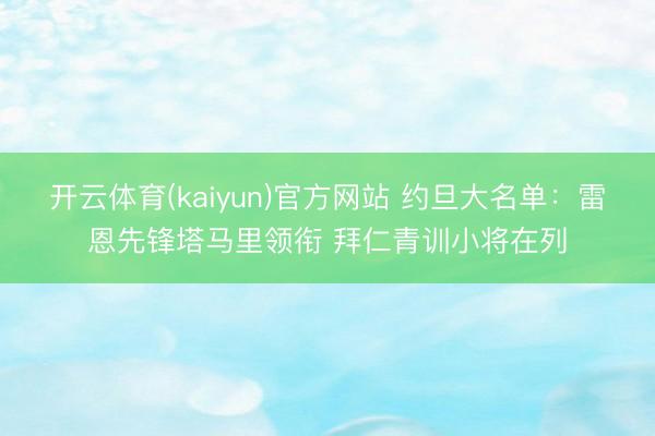 开云体育(kaiyun)官方网站 约旦大名单：雷恩先锋塔马里领衔 拜仁青训小将在列