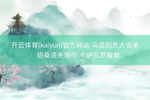 开云体育(kaiyun)官方网站 乌兹别克大名单：胡桑诺夫领衔 卡纳瓦罗握教