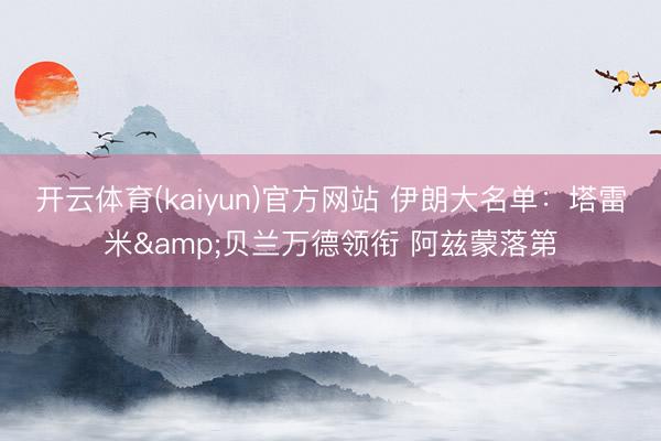开云体育(kaiyun)官方网站 伊朗大名单：塔雷米&贝兰万德领衔 阿兹蒙落第