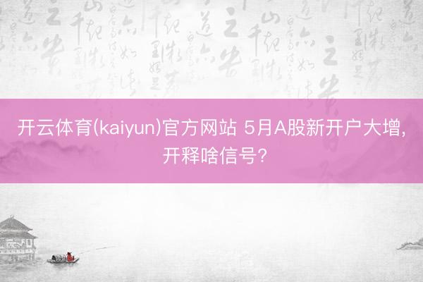 开云体育(kaiyun)官方网站 5月A股新开户大增， 开释啥信号?