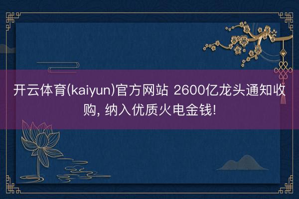 开云体育(kaiyun)官方网站 2600亿龙头通知收购， 纳入优质火电金钱!