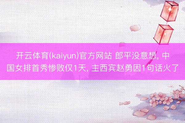 开云体育(kaiyun)官方网站 郎平没意想， 中国女排首秀惨败仅1天， 主西宾赵勇因1句话火了