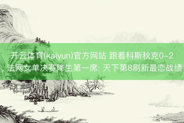 开云体育(kaiyun)官方网站 跟着科斯秋克0-2， 法网女单决赛降生第一席: 天下第8刷新最恋战绩