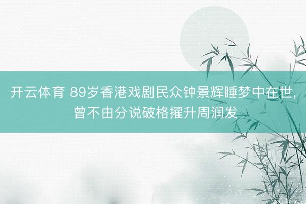 开云体育 89岁香港戏剧民众钟景辉睡梦中在世， 曾不由分说破格擢升周润发