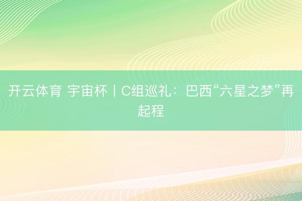 开云体育 宇宙杯丨C组巡礼：巴西“六星之梦”再起程