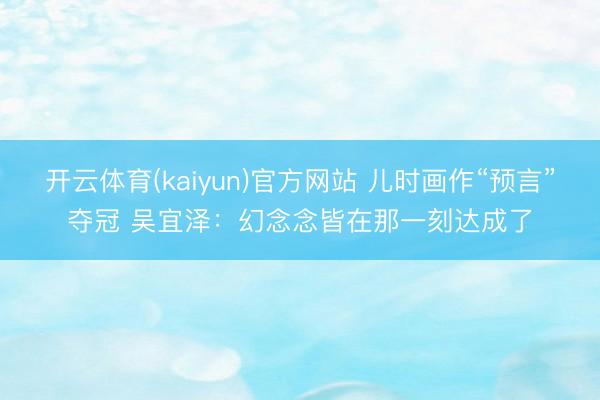 开云体育(kaiyun)官方网站 儿时画作“预言”夺冠 吴宜泽：幻念念皆在那一刻达成了