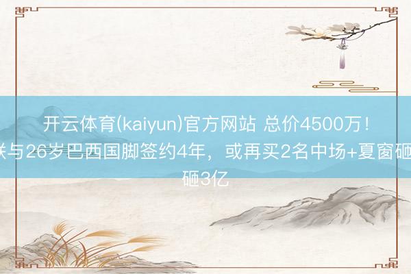 开云体育(kaiyun)官方网站 总价4500万！曼联与26岁巴西国脚签约4年，或再买2名中场+夏窗砸3亿