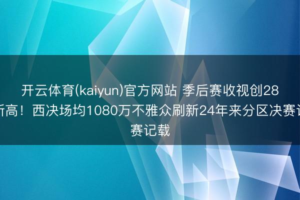 开云体育(kaiyun)官方网站 季后赛收视创28年新高！西决场均1080万不雅众刷新24年来分区决赛记载