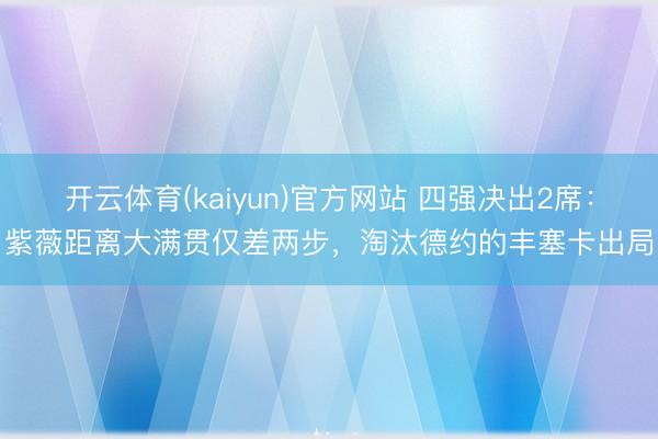 开云体育(kaiyun)官方网站 四强决出2席：紫薇距离大满贯仅差两步，淘汰德约的丰塞卡出局