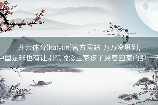 开云体育(kaiyun)官方网站 万万没思到，中国足球也有让别东说念主家孩子哭着回家的那一天