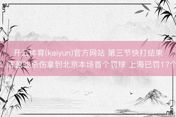 开云体育(kaiyun)官方网站 第三节快打结束！陈盈骏杀伤拿到北京本场首个罚球 上海已罚17个