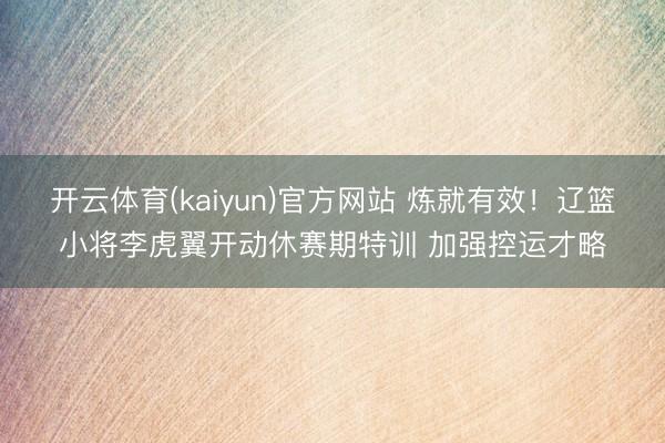 开云体育(kaiyun)官方网站 炼就有效！辽篮小将李虎翼开动休赛期特训 加强控运才略