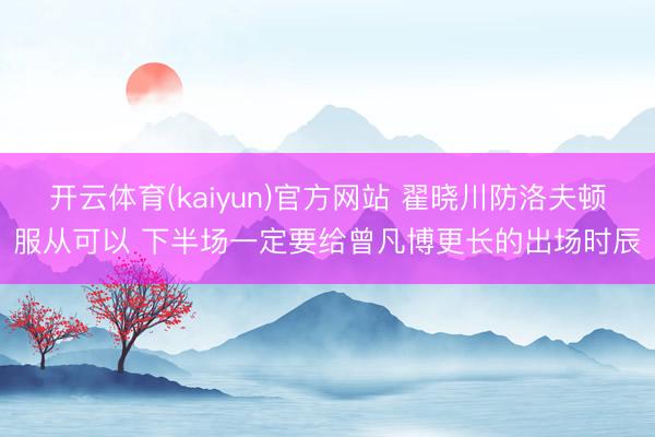 开云体育(kaiyun)官方网站 翟晓川防洛夫顿服从可以 下半场一定要给曾凡博更长的出场时辰
