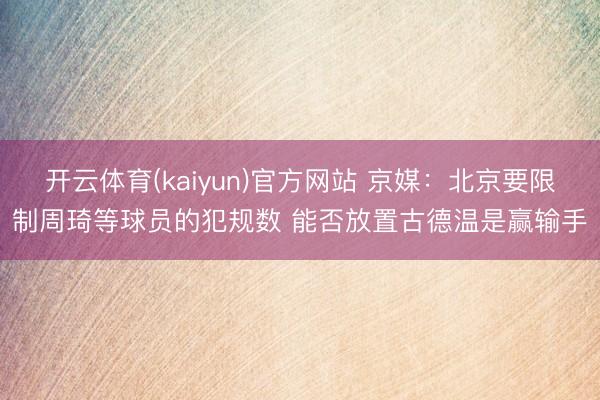 开云体育(kaiyun)官方网站 京媒:北京要限制周琦等球员的犯规数 能否放置古德温是赢输手